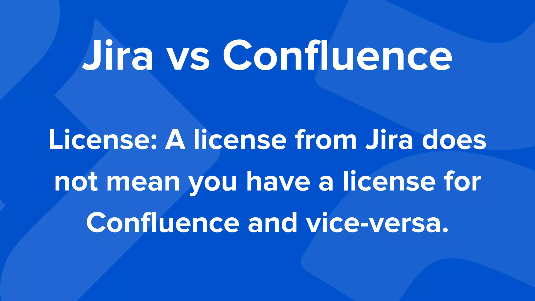 Jira vs Confluence
License: A license from Jira does
not mean you have a license for
Confluence and vice-versa.