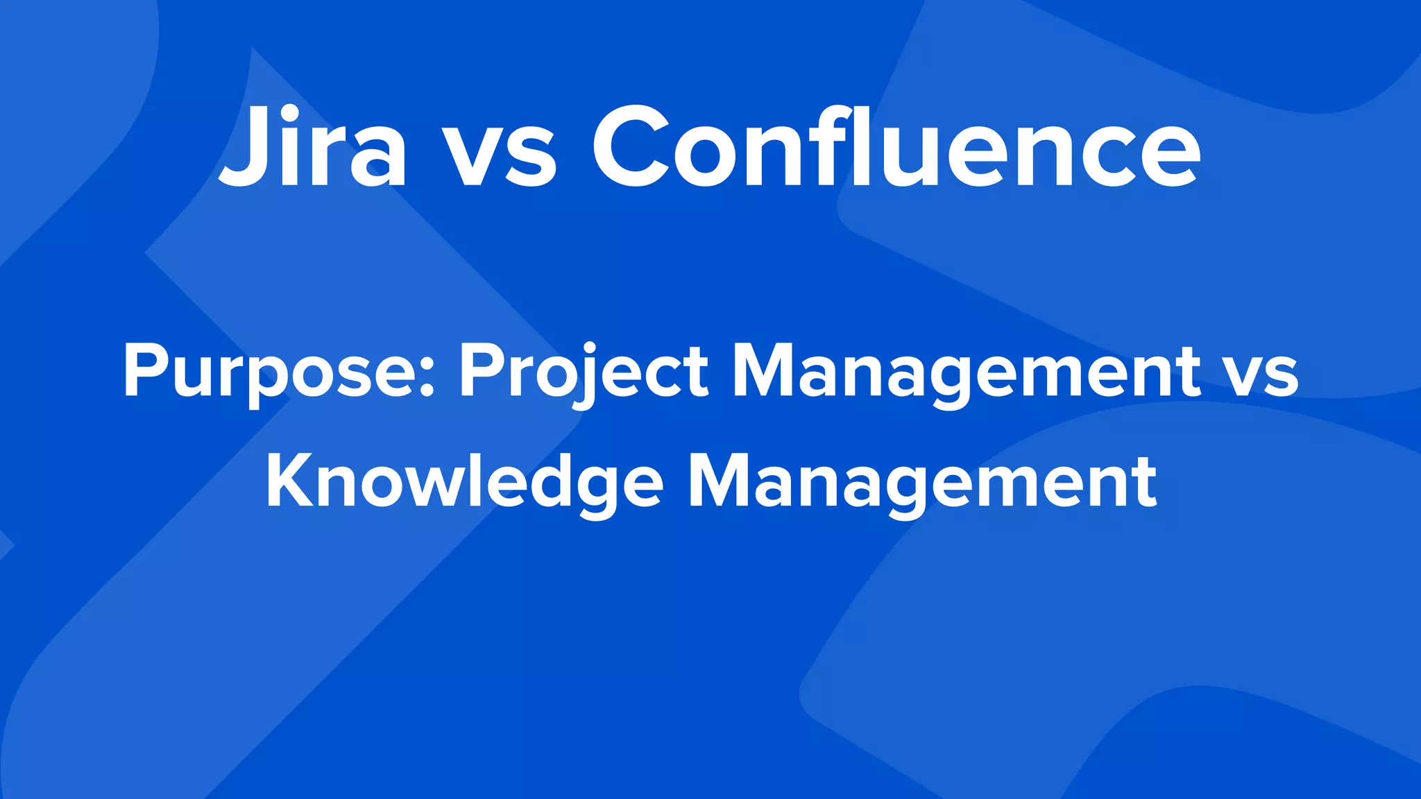 Jira vs Confluence
Purpose: Project Management vs
Knowledge Management