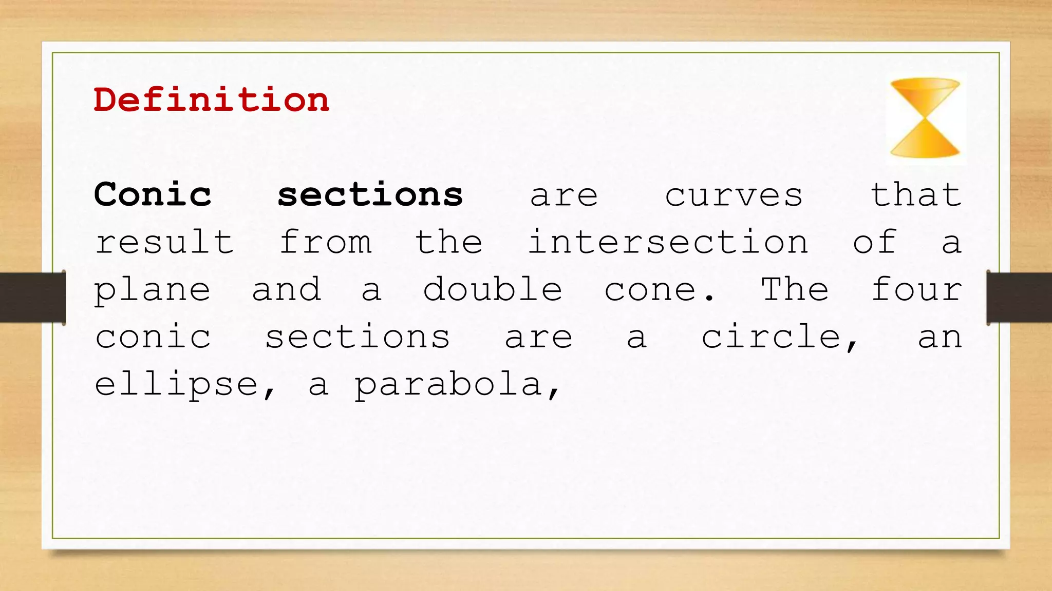 Definition
Conic sections are curves that
result from the intersection of a
plane and a double cone. The four
conic sections are a circle, an
ellipse, a parabola,
 