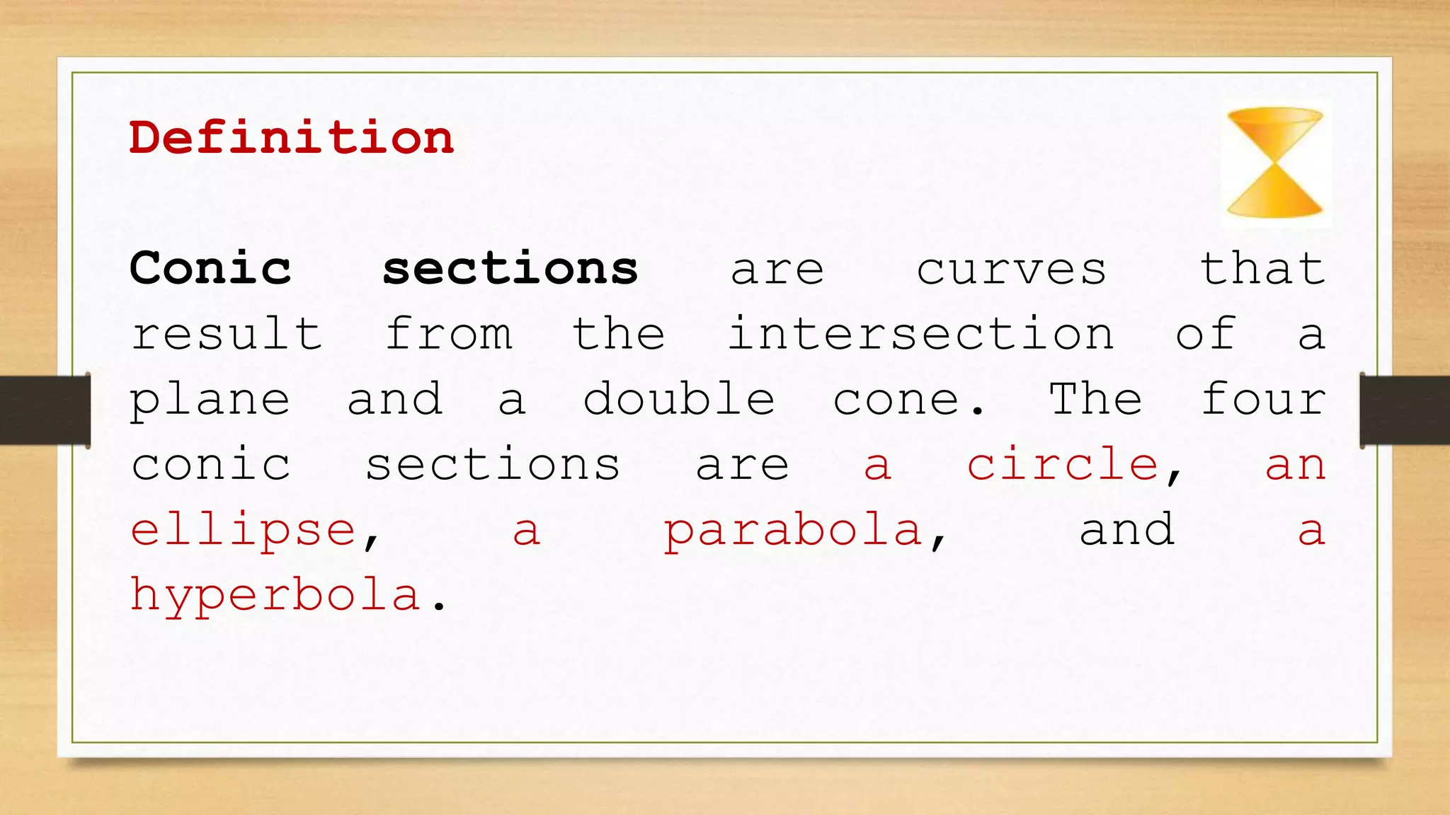 Definition
Conic sections are curves that
result from the intersection of a
plane and a double cone. The four
conic sections are a circle, an
ellipse, a parabola, and a
hyperbola.
 