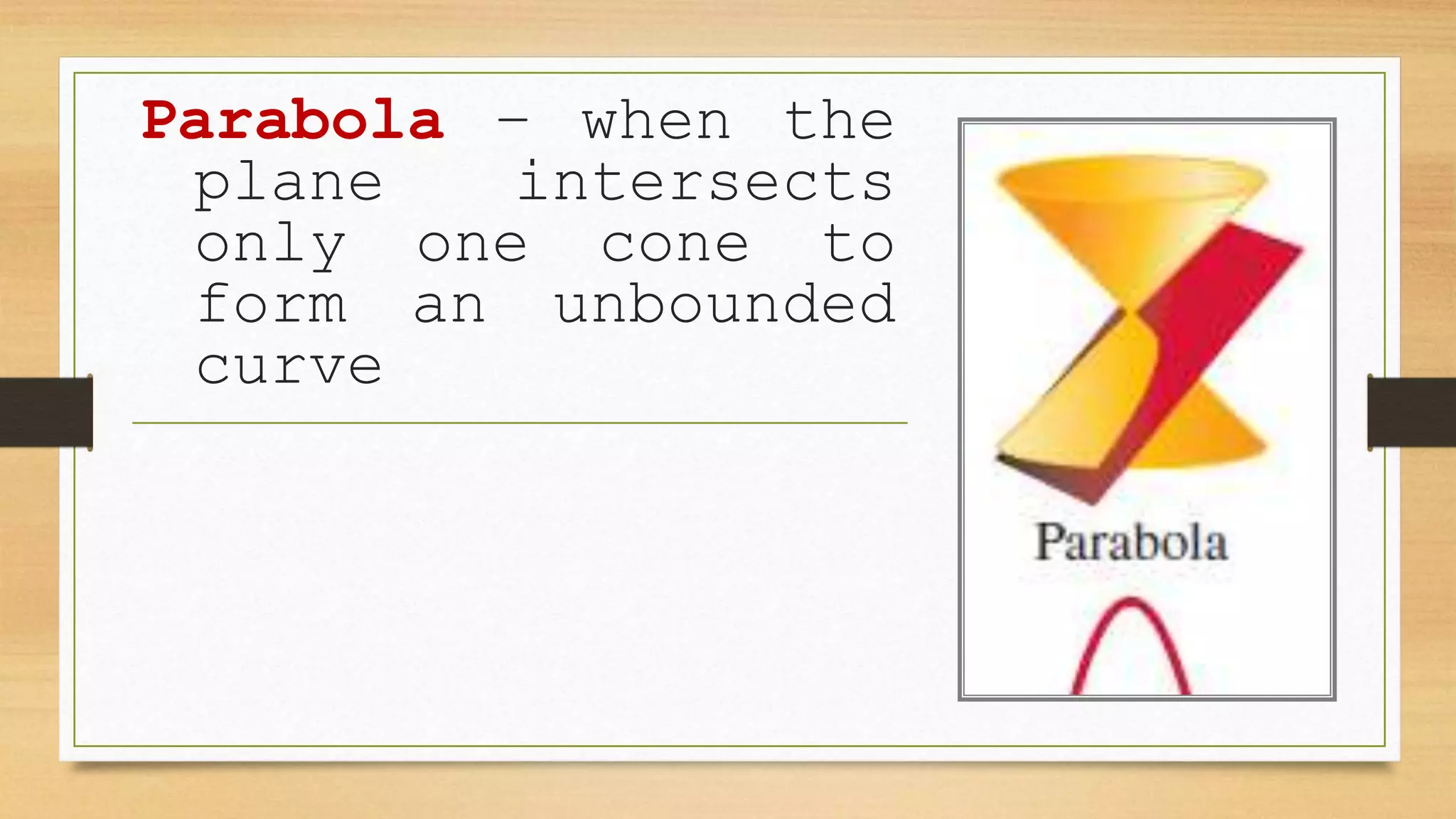 Parabola – when the
plane intersects
only one cone to
form an unbounded
curve
 