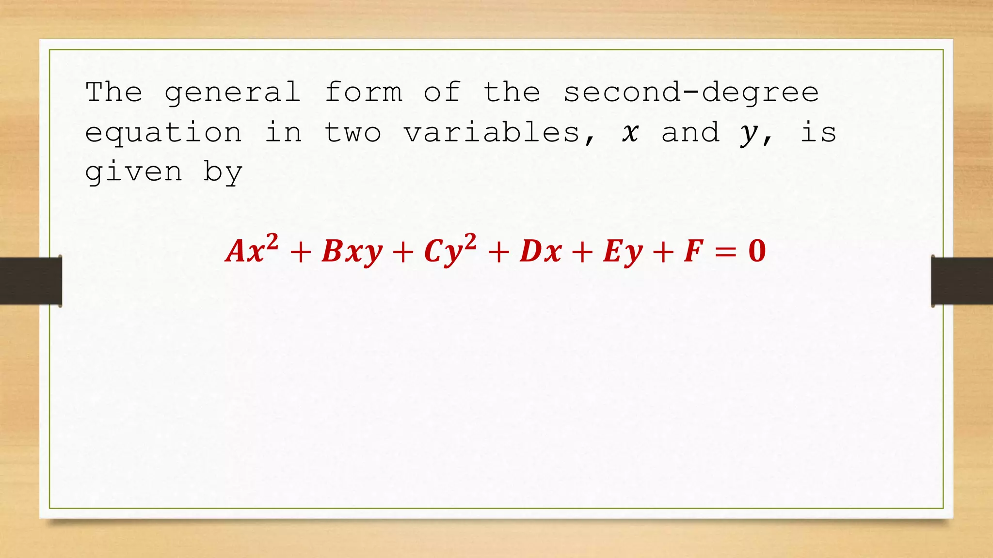 The general form of the second-degree
equation in two variables, 𝑥 and 𝑦, is
given by
𝑨𝒙𝟐
+ 𝑩𝒙𝒚 + 𝑪𝒚𝟐
+ 𝑫𝒙 + 𝑬𝒚 + 𝑭 = 𝟎
 