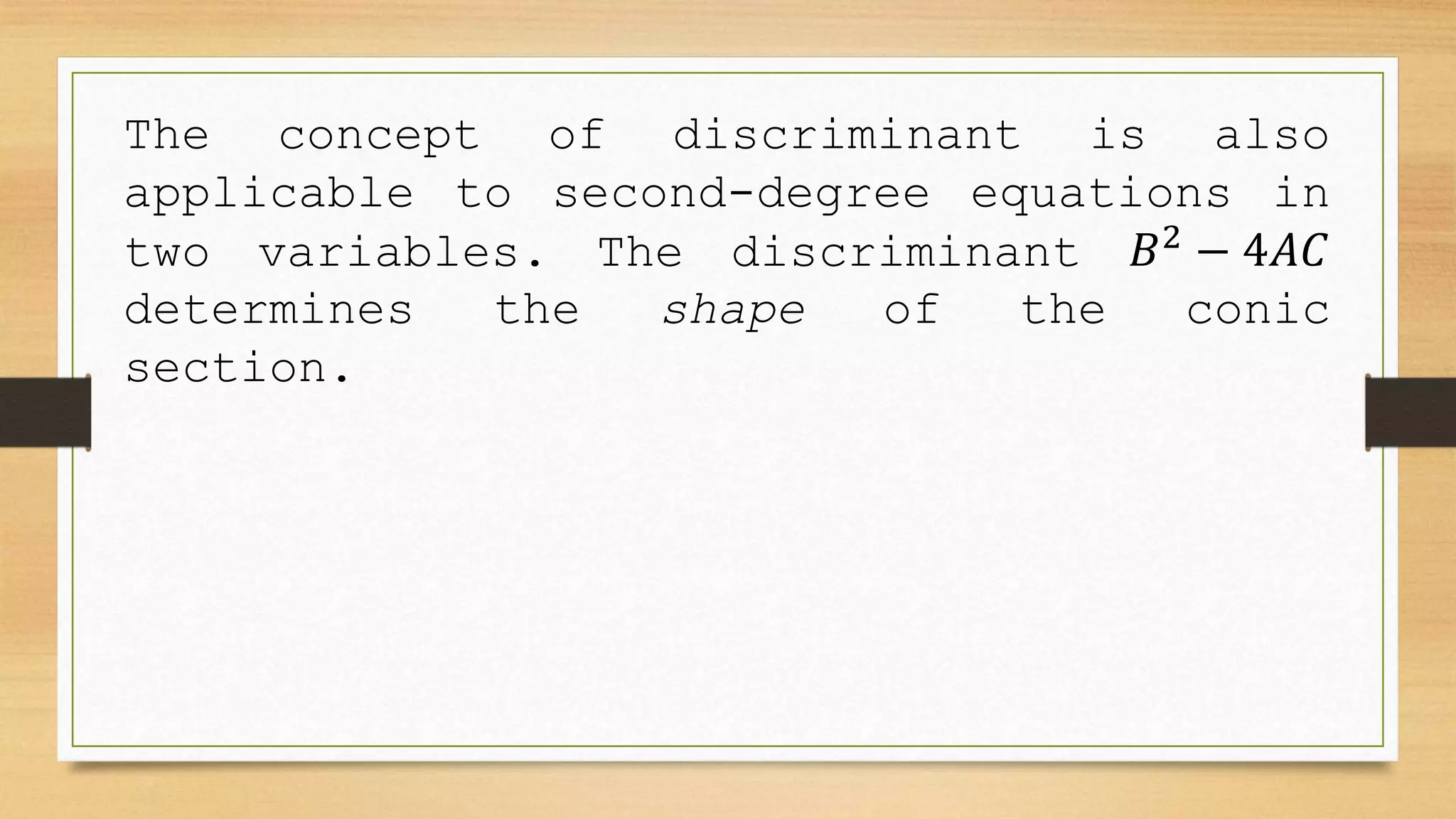 The concept of discriminant is also
applicable to second-degree equations in
two variables. The discriminant 𝐵2
− 4𝐴𝐶
determines the shape of the conic
section.
 