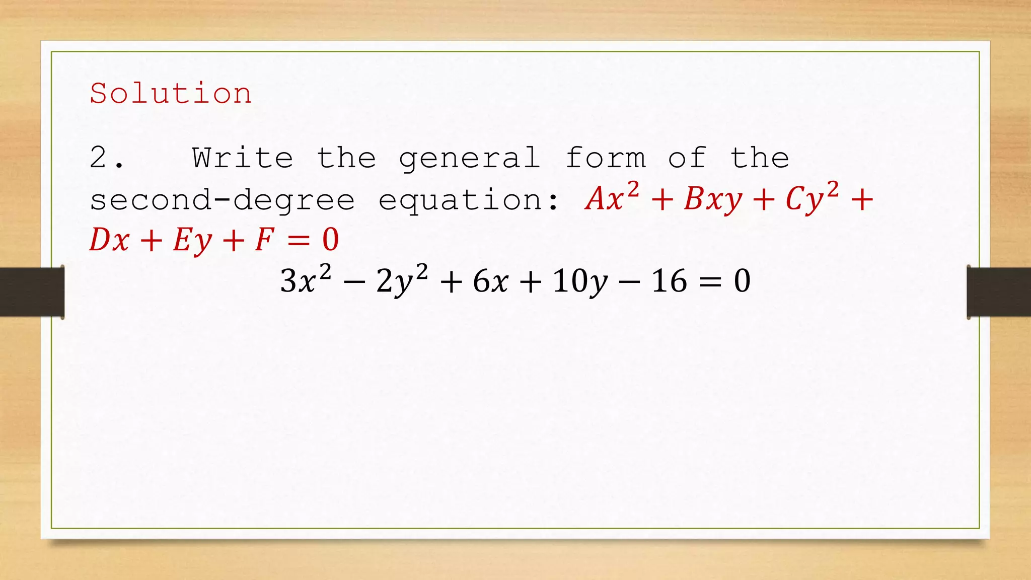 Solution
2. Write the general form of the
second-degree equation: 𝐴𝑥2
+ 𝐵𝑥𝑦 + 𝐶𝑦2
+
𝐷𝑥 + 𝐸𝑦 + 𝐹 = 0
3𝑥2
− 2𝑦2
+ 6𝑥 + 10𝑦 − 16 = 0
 