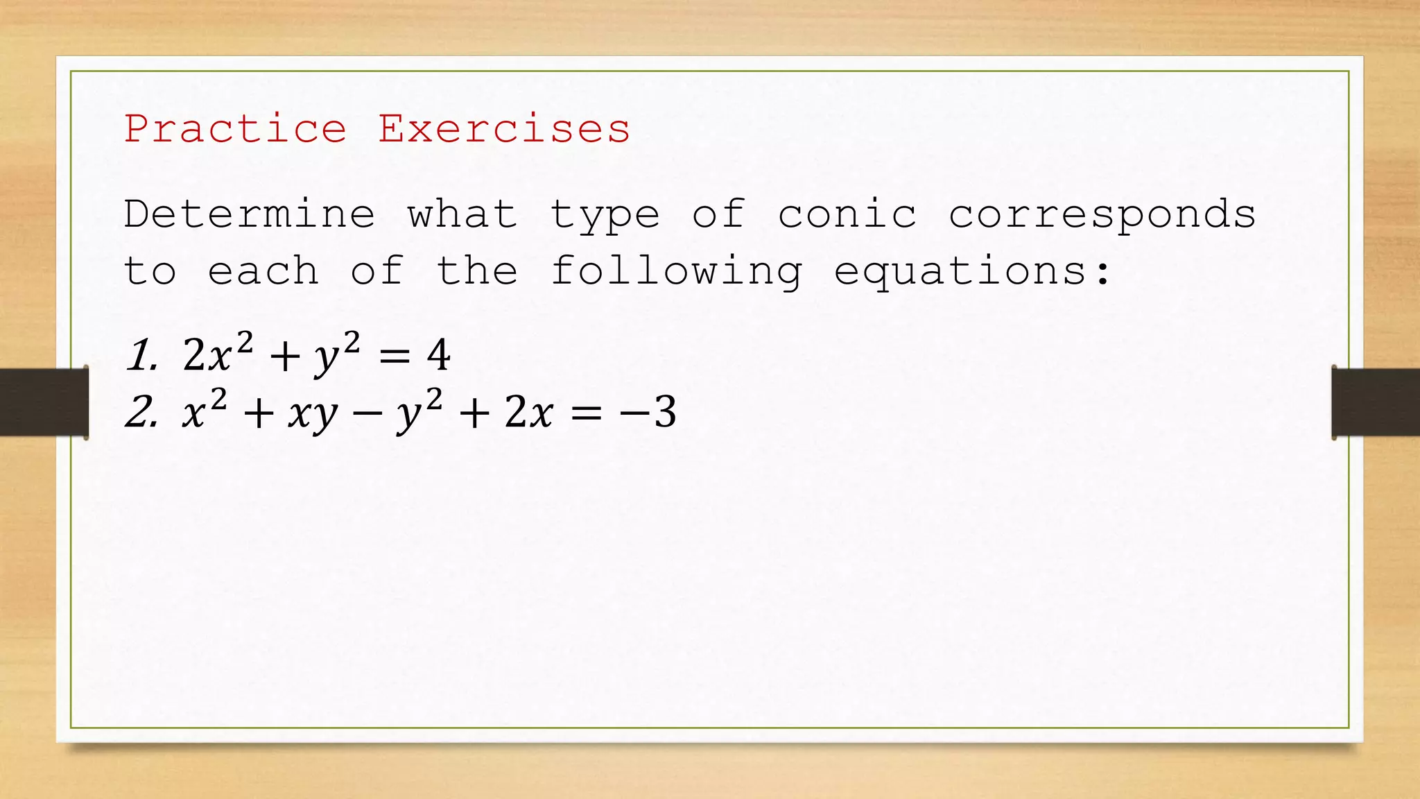 Practice Exercises
Determine what type of conic corresponds
to each of the following equations:
1. 2𝑥2
+ 𝑦2
= 4
2. 𝑥2
+ 𝑥𝑦 − 𝑦2
+ 2𝑥 = −3
 