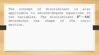 The concept of discriminant is also
applicable to second-degree equations in
two variables. The discriminant 𝐵2
− 4𝐴𝐶
determines the shape of the conic
section.
 