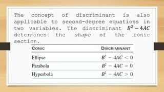 The concept of discriminant is also
applicable to second-degree equations in
two variables. The discriminant 𝐵2
− 4𝐴𝐶
determines the shape of the conic
section.
 