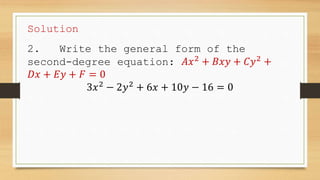 Solution
2. Write the general form of the
second-degree equation: 𝐴𝑥2
+ 𝐵𝑥𝑦 + 𝐶𝑦2
+
𝐷𝑥 + 𝐸𝑦 + 𝐹 = 0
3𝑥2
− 2𝑦2
+ 6𝑥 + 10𝑦 − 16 = 0
 