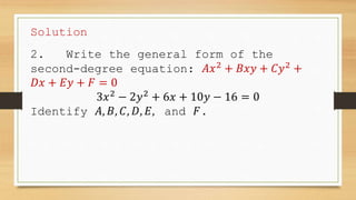 Solution
2. Write the general form of the
second-degree equation: 𝐴𝑥2
+ 𝐵𝑥𝑦 + 𝐶𝑦2
+
𝐷𝑥 + 𝐸𝑦 + 𝐹 = 0
3𝑥2
− 2𝑦2
+ 6𝑥 + 10𝑦 − 16 = 0
Identify 𝐴, 𝐵, 𝐶, 𝐷, 𝐸, and 𝐹.
 