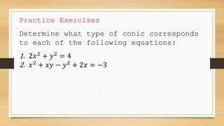 Practice Exercises
Determine what type of conic corresponds
to each of the following equations:
1. 2𝑥2
+ 𝑦2
= 4
2. 𝑥2
+ 𝑥𝑦 − 𝑦2
+ 2𝑥 = −3
 