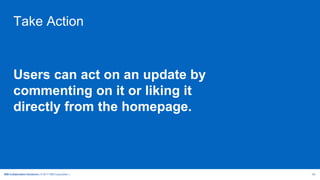 IBM Collaboration Solutions | © 2017 IBM Corporation | 38
Take Action
Users can act on an update by
commenting on it or liking it
directly from the homepage.
 