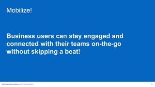 IBM Collaboration Solutions | © 2017 IBM Corporation | 42
Mobilize!
Business users can stay engaged and
connected with their teams on-the-go
without skipping a beat!
 