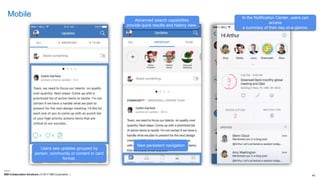IBM Collaboration Solutions | © 2017 IBM Corporation | 43
Mobile
Users see updates grouped by
person, community or content in card
format.
New persistent navigation
Advanced search capabilities
provide quick results and history view.
In the Notification Center, users can
access
a summary of their day at-a-glance.
 