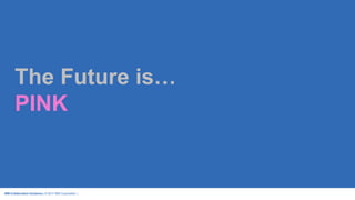IBM Collaboration Solutions | © 2017 IBM Corporation |
The Future is…
PINK
 