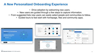 IBM Collaboration Solutions | © 2017 IBM Corporation | 6
A New Personalized Onboarding Experience
• Drive adoption by welcoming new users.
• New users are guided through a few steps to capture information.
• From suggested lists new users can easily select people and communities to follow.
• Guided tours to fast start with homepage, files and community apps.
 