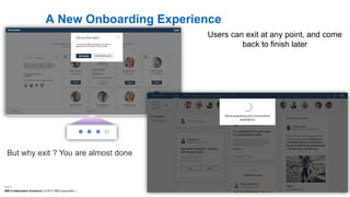 IBM Collaboration Solutions | © 2017 IBM Corporation | 9
A New Onboarding Experience
Users can exit at any point, and come
back to finish later
But why exit ? You are almost done
 