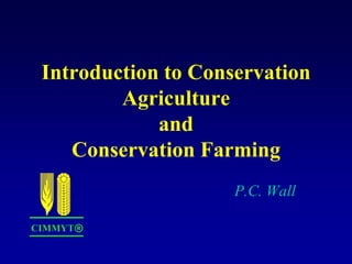 Introduction to Conservation
         Agriculture
             and
    Conservation Farming
                     P.C. Wall

CIMMYT®
 