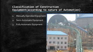 Classification of Construction
Equipment(according to nature of Automation)
1. Manually Operated Equipment

2. Semi-Automatic Equipment
3. Fully Automatic Equipment

 