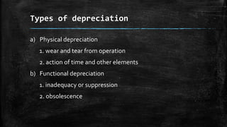 Types of depreciation
a) Physical depreciation
1. wear and tear from operation
2. action of time and other elements

b) Functional depreciation
1. inadequacy or suppression
2. obsolescence

 