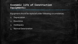 Economic life of Construction
Equipments:
Equipment should be replaced under following circumstances:
1. Depreciation
2. Downtime
3. Inadequacy
4. Normal Deterioration

 