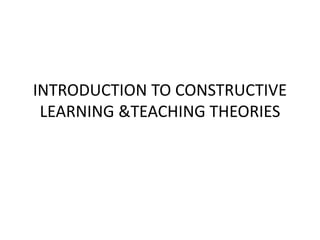 INTRODUCTION TO CONSTRUCTIVE
LEARNING &TEACHING THEORIES
 