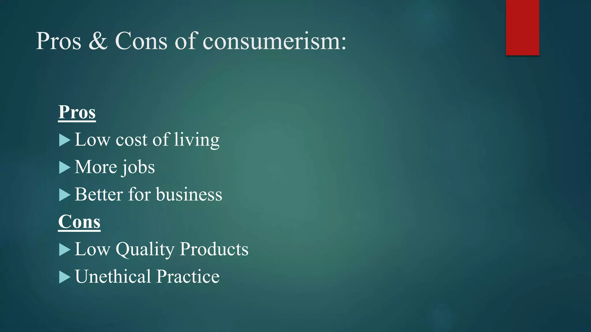 Pros & Cons of consumerism:
Pros
 Low cost of living
 More jobs
 Better for business
Cons
 Low Quality Products
 Unethical Practice
 