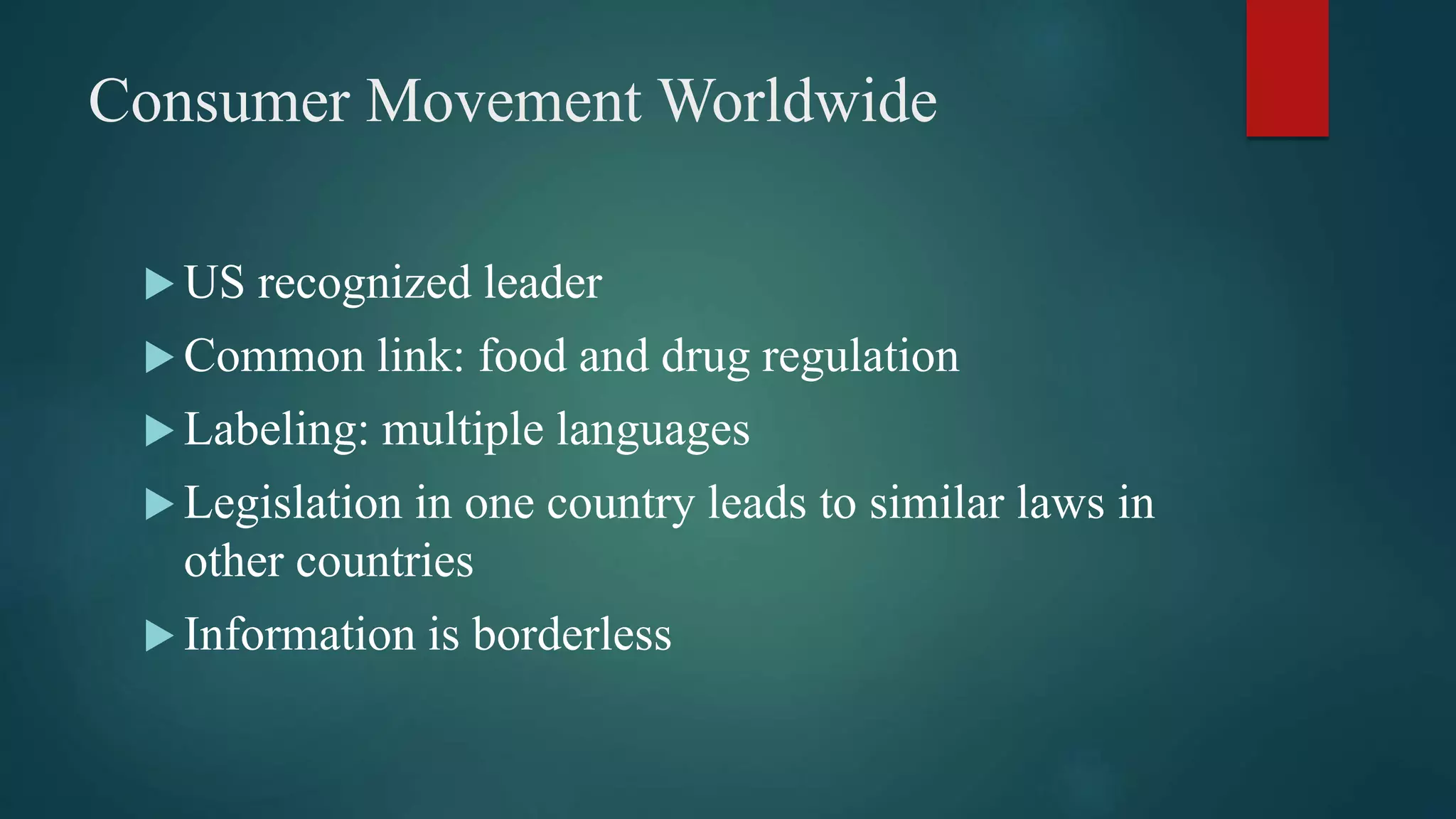 Consumer Movement Worldwide
 US recognized leader
 Common link: food and drug regulation
 Labeling: multiple languages
 Legislation in one country leads to similar laws in
other countries
 Information is borderless
 