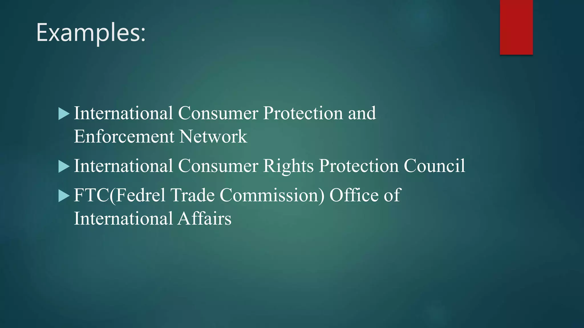 Examples:
 International Consumer Protection and
Enforcement Network
 International Consumer Rights Protection Council
 FTC(Fedrel Trade Commission) Office of
International Affairs
 