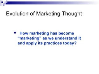 Evolution of Marketing Thought
 How marketing has become
“marketing” as we understand it
and apply its practices today?
 
