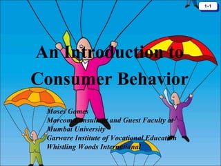 1-1
1-1

An Introduction to
Consumer Behavior
Moses Gomes
Marcom Consultant and Guest Faculty at
Mumbai University
Garware Institute of Vocational Education
Whistling Woods International

 
