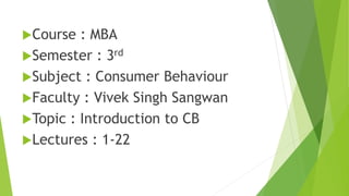 Course : MBA
Semester : 3rd
Subject : Consumer Behaviour
Faculty : Vivek Singh Sangwan
Topic : Introduction to CB
Lectures : 1-22
 