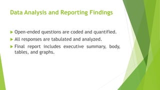 Data Analysis and Reporting Findings
 Open-ended questions are coded and quantified.
 All responses are tabulated and analyzed.
 Final report includes executive summary, body,
tables, and graphs.
 