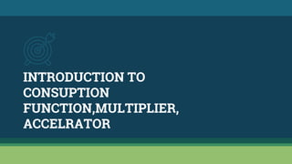 INTRODUCTION TO
CONSUPTION
FUNCTION,MULTIPLIER,
ACCELRATOR
 