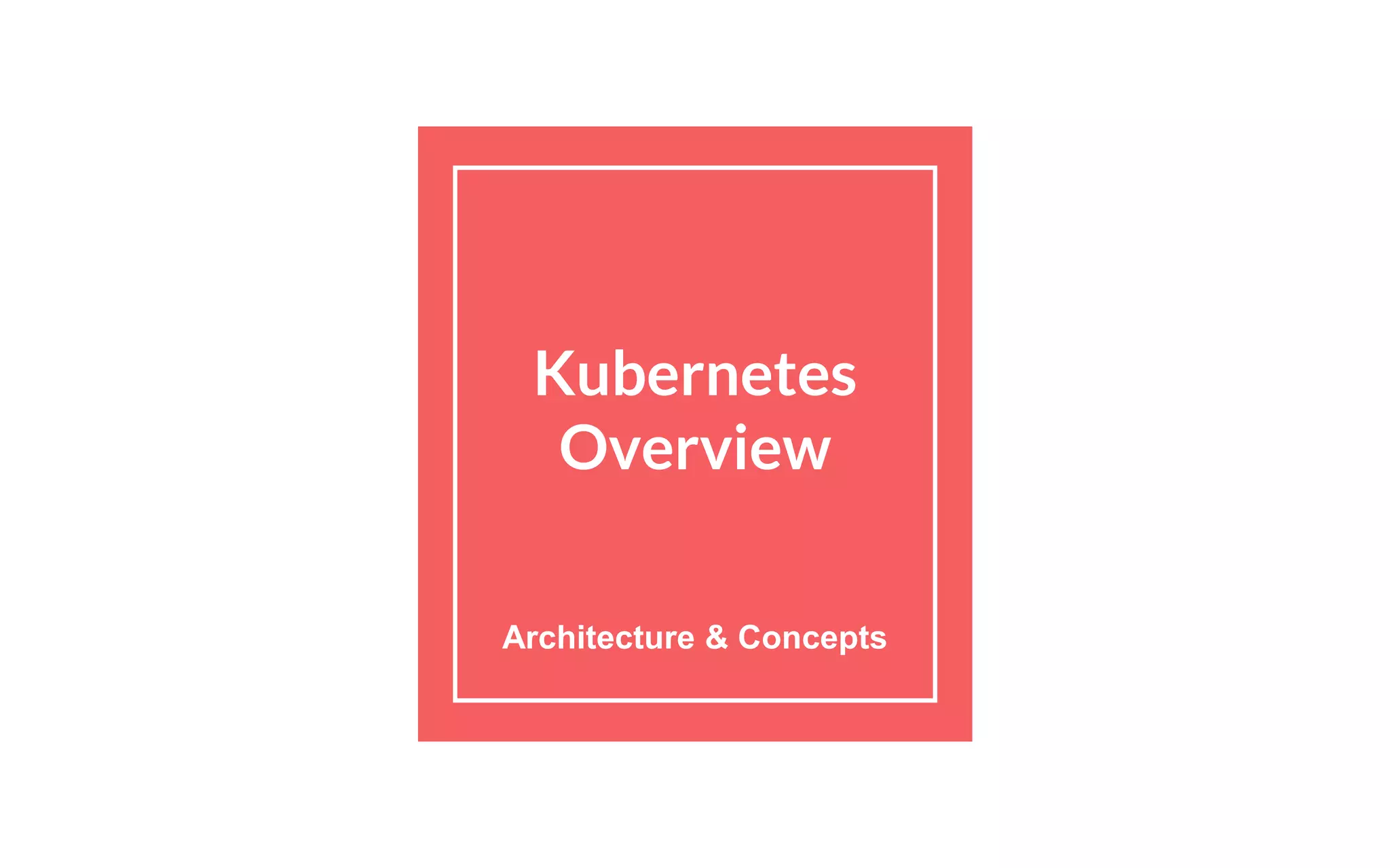 Kubernetes
Overview
Architecture & Concepts
 
