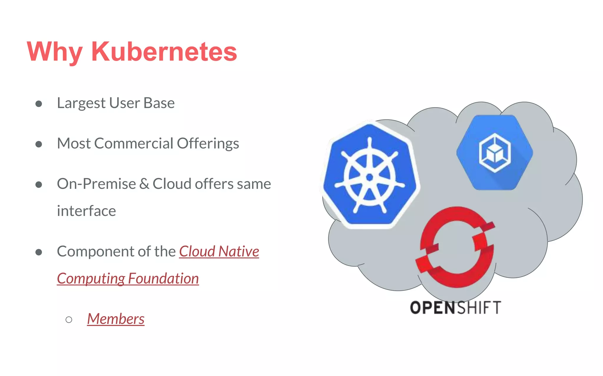 Why Kubernetes
● Largest User Base
● Most Commercial Offerings
● On-Premise & Cloud offers same
interface
● Component of the Cloud Native
Computing Foundation
○ Members
 
