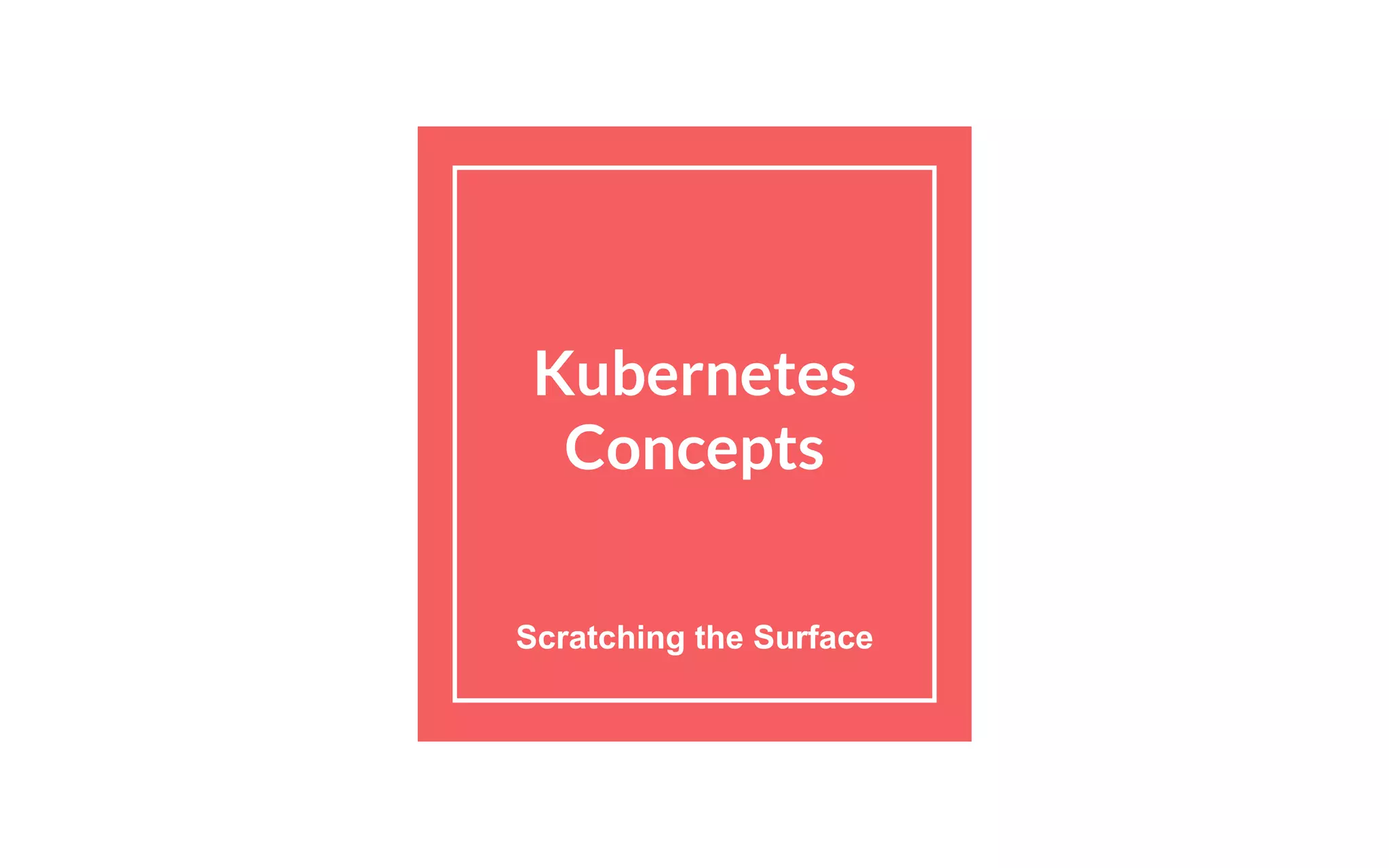 Kubernetes
Concepts
Scratching the Surface
 