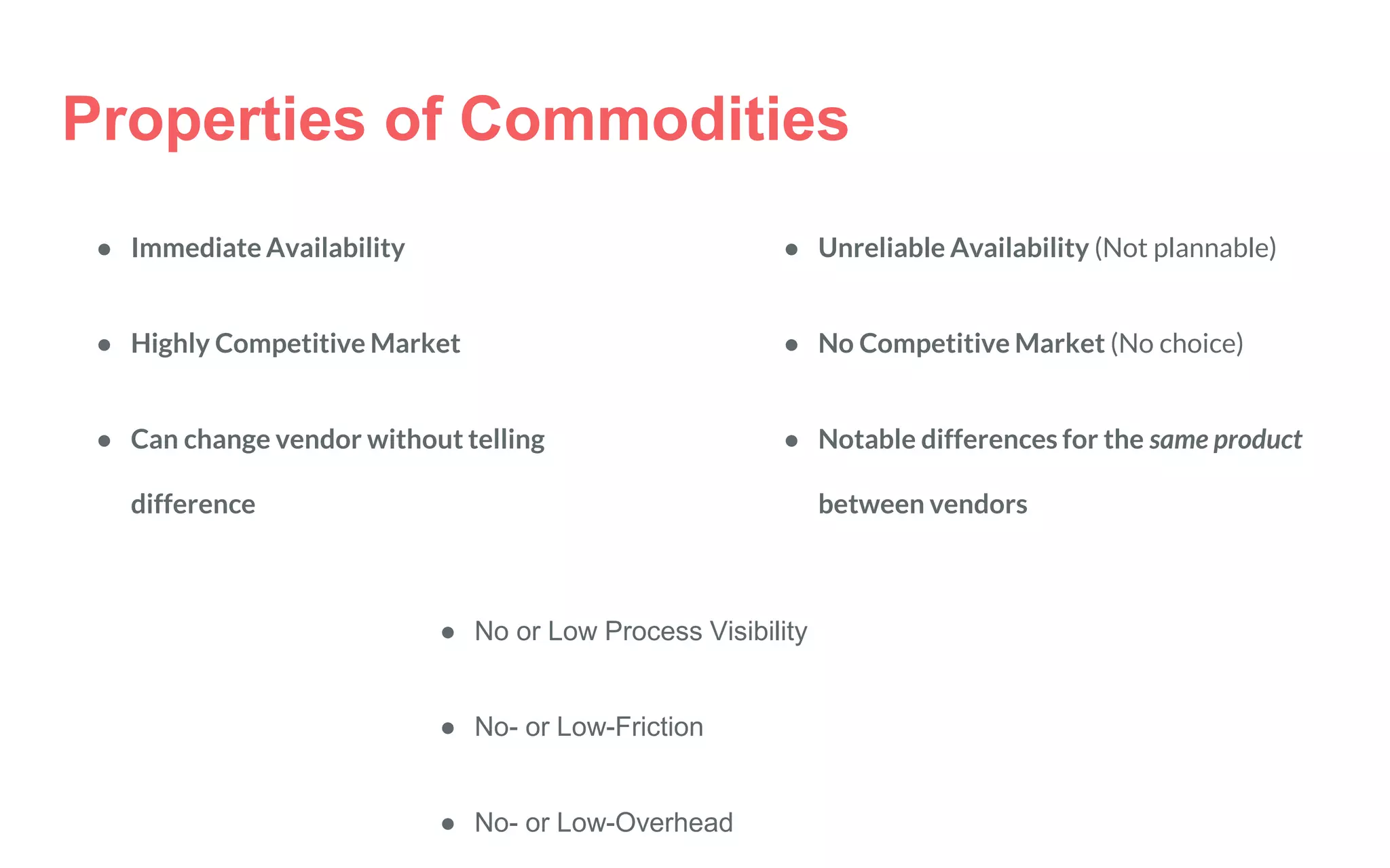 Properties of Commodities
● Immediate Availability
● Highly Competitive Market
● Can change vendor without telling
difference
● Unreliable Availability (Not plannable)
● No Competitive Market (No choice)
● Notable differences for the same product
between vendors
● No or Low Process Visibility
● No- or Low-Friction
● No- or Low-Overhead
 
