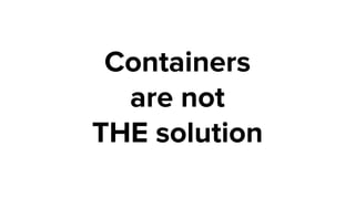 Containers
are not
THE solution
 