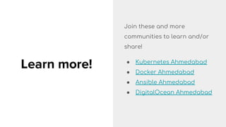 Learn more!
Join these and more
communities to learn and/or
share!
● Kubernetes Ahmedabad
● Docker Ahmedabad
● Ansible Ahmedabad
● DigitalOcean Ahmedabad
 