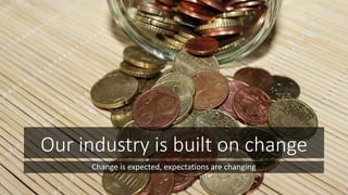 Our industry is built on change
Change is expected, expectations are changing
 