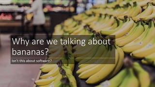 Why are we talking about
bananas?
Isn’t this about software?
 