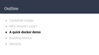 Outline
● Container recipe
● Why should I care?
● A quick docker demo
● Building blocks
● Security
 