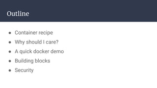 Outline
● Container recipe
● Why should I care?
● A quick docker demo
● Building blocks
● Security
 