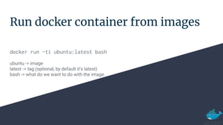 Run docker container from images
docker run -ti ubuntu:latest bash
ubuntu -> image
latest -> tag (optional, by default it's latest)
bash -> what do we want to do with the image.
 