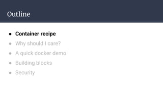 Outline
● Container recipe
● Why should I care?
● A quick docker demo
● Building blocks
● Security
 