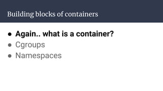 Building blocks of containers
● Again.. what is a container?
● Cgroups
● Namespaces
 