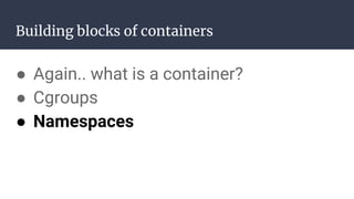 Building blocks of containers
● Again.. what is a container?
● Cgroups
● Namespaces
 