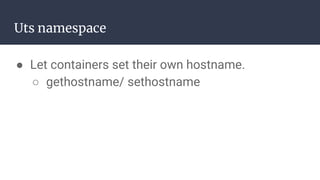 Uts namespace
● Let containers set their own hostname.
○ gethostname/ sethostname
 