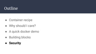 Outline
● Container recipe
● Why should I care?
● A quick docker demo
● Building blocks
● Security
 