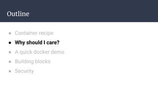 Outline
● Container recipe
● Why should I care?
● A quick docker demo
● Building blocks
● Security
 